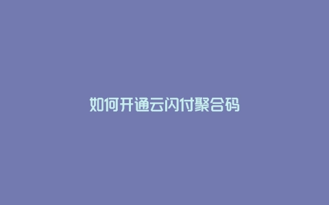 如何开通云闪付聚合码？